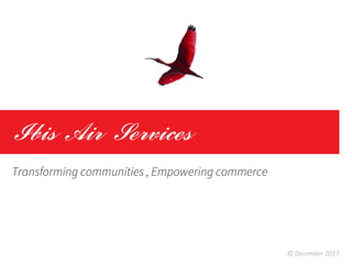 Ibis Air Services
Transforming communities , Empowering commerce
© December 2017
 