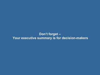 Don’t forget –
Your executive summary is for decision-makers
 