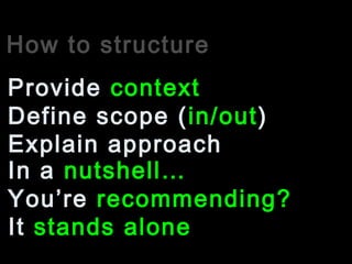 How to structure
Define scope (in/out)
Provide context
Explain approach
You’re recommending?
In a nutshell…
It stands alone
 