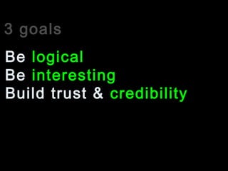 3 goals
Be interesting
Be logical
Build trust & credibility
 