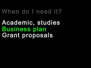 When do I need it?
Business plan
Academic, studies
Grant proposals
 