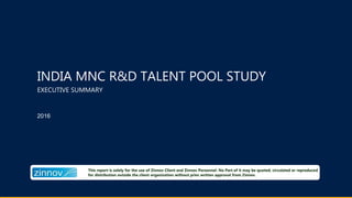 2016
This report is solely for the use of Zinnov Client and Zinnov Personnel. No Part of it may be quoted, circulated or reproduced
for distribution outside the client organization without prior written approval from Zinnov.
INDIA MNC R&D TALENT POOL STUDY
EXECUTIVE SUMMARY
 