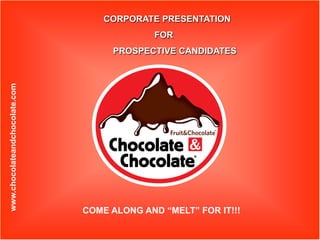 CORPORATE PRESENTATION
                                              FOR
                                     PROSPECTIVE CANDIDATES
www.chocolateandchocolate.com




                                COME ALONG AND “MELT” FOR IT!!!
 