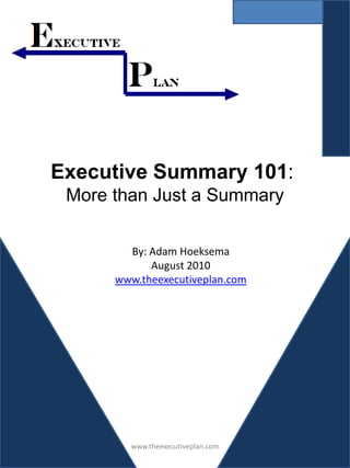 Executive Summary 101:
 More than Just a Summary

        By: Adam Hoeksema
            August 2010
      www.theexecutiveplan.com




        www.theexecutiveplan.com
 
