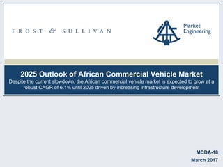 2025 Outlook of African Commercial Vehicle Market
Despite the current slowdown, the African commercial vehicle market is expected to grow at a
robust CAGR of 6.1% until 2025 driven by increasing infrastructure development
MCDA-18
March 2017
 