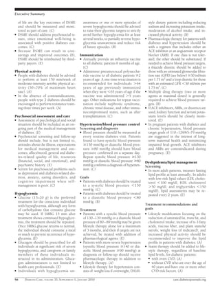 Executive Summary

    of life are the key outcomes of DSME             awareness or one or more episodes of              style dietary pattern including reducing
    and should be measured and moni-                 severe hypoglycemia should be advised             sodium and increasing potassium intake,
    tored as part of care. (C)                       to raise their glycemic targets to strictly       moderation of alcohol intake, and in-
●   DSME should address psychosocial is-             avoid further hypoglycemia for at least           creased physical activity. (B)
    sues, since emotional well-being is              several weeks, to partially reverse hypo-     ●   Pharmacologic therapy for patients with
    associated with positive diabetes out-           glycemia unawareness and reduce risk              diabetes and hypertension should be
    comes. (C)                                       of future episodes. (B)                           with a regimen that includes either an
●   Because DSME can result in cost-                                                                   ACE inhibitor or an angiotensin receptor
    savings and improved outcomes (B),           Immunization                                          blocker (ARB). If one class is not toler-
    DSME should be reimbursed by third-          ● Annually provide an inﬂuenza vaccine                ated, the other should be substituted. If
    party payors. (E)                              to all diabetic patients 6 months of age.           needed to achieve blood pressure targets,
                                                   (C)                                                 a thiazide diuretic should be added to
Physical activity                                ● Administer pneumococcal polysaccha-                 those with an estimated glomerular ﬁltra-
● People with diabetes should be advised           ride vaccine to all diabetic patients 2             tion rate (GFR) (see below) 30 ml/min
  to perform at least 150 min/week of              years of age. A one-time revaccination is           per 1.73 m2 and a loop diuretic for those
  moderate-intensity aerobic physical ac-          recommended for individuals 64                      with an estimated GFR 30 ml/min per
  tivity (50 –70% of maximum heart                 years of age previously immunized                   1.73 m2. (C)
  rate). (A)                                       when they were 65 years of age if the           ●   Multiple drug therapy (two or more
● In the absence of contraindications,             vaccine was administered 5 years                    agents at maximal doses) is generally
  people with type 2 diabetes should be            ago. Other indications for repeat vacci-            required to achieve blood pressure tar-
  encouraged to perform resistance train-          nation include nephrotic syndrome,                  gets. (B)
  ing three times per week. (A)                    chronic renal disease, and other immu-          ●   If ACE inhibitors, ARBs, or diuretics are
                                                   nocompromised states, such as after                 used, kidney function and serum potas-
Psychosocial assessment and care                   transplantation. (C)                                sium levels should be closely moni-
● Assessment of psychological and social                                                               tored. (E)
  situation should be included as an on-         Hypertension/blood pressure control               ●   In pregnant patients with diabetes and
  going part of the medical management           Screening and diagnosis                               chronic hypertension, blood pressure
  of diabetes. (E)                               ● Blood pressure should be measured at                target goals of 110 –129/65–79 mmHg
● Psychosocial screening and follow-up             every routine diabetes visit. Patients              are suggested in the interest of long-
  should include, but is not limited to,           found to have systolic blood pressure               term maternal health and minimizing
  attitudes about the illness, expectations           130 mmHg or diastolic blood pres-                impaired fetal growth. ACE inhibitors
  for medical management and out-                  sure 80 mmHg should have blood                      and ARBs are contraindicated during
  comes, affect/mood, general and diabe-           pressure conﬁrmed on a separate day.                pregnancy. (E)
  tes-related quality of life, resources           Repeat systolic blood pressure 130
  (ﬁnancial, social, and emotional), and           mmHg or diastolic blood pressure 80             Dyslipidemia/lipid management
  psychiatric history. (E)                         mmHg conﬁrms a diagnosis of hyperten-           Screening
● Screen for psychosocial problems such            sion. (C)                                       ● In most adult patients, measure fasting
  as depression and diabetes-related dis-                                                            lipid proﬁle at least annually. In adults
  tress, anxiety, eating disorders, and          Goals                                               with low-risk lipid values (LDL choles-
  cognitive impairment when self-                ● Patients with diabetes should be treated          terol 100 mg/dl, HDL cholesterol
  management is poor. (C)                          to a systolic blood pressure 130                     50 mg/dl, and triglycerides 150
                                                   mmHg. (C)                                         mg/dl), lipid assessments may be re-
Hypoglycemia                                     ● Patients with diabetes should be treated
                                                                                                     peated every 2 years. (E)
● Glucose (15–20 g) is the preferred               to a diastolic blood pressure 80
  treatment for the conscious individual           mmHg. (B)
  with hypoglycemia, although any form                                                             Treatment recommendations and
  of carbohydrate that contains glucose          Treatment                                         goals
  may be used. If SMBG 15 min after              ● Patients with a systolic blood pressure         ● Lifestyle modiﬁcation focusing on the
  treatment shows continued hypoglyce-             of 130 –139 mmHg or a diastolic blood             reduction of saturated fat, trans fat, and
  mia, the treatment should be repeated.           pressure of 80 – 89 mmHg may be given             cholesterol intake; increase of n-3 fatty
  Once SMBG glucose returns to normal,             lifestyle therapy alone for a maximum             acids, viscous ﬁber, and plant stanols/
  the individual should consume a meal             of 3 months, and then if targets are not          sterols; weight loss (if indicated); and
  or snack to prevent recurrence of hypo-          achieved, be treated with addition of             increased physical activity should be
  glycemia. (E)                                    pharmacological agents. (E)                       recommended to improve the lipid
● Glucagon should be prescribed for all          ● Patients with more severe hypertension            proﬁle in patients with diabetes. (A)
  individuals at signiﬁcant risk of severe         (systolic blood pressure 140 or dia-            ● Statin therapy should be added to life-
  hypoglycemia, and caregivers or family           stolic blood pressure 90 mmHg) at                 style therapy, regardless of baseline
  members of these individuals in-                 diagnosis or follow-up should receive             lipid levels, for diabetic patients:
  structed in its administration. Gluca-           pharmacologic therapy in addition to              ● with overt CVD. (A)
  gon administration is not limited to             lifestyle therapy. (A)                            ● without CVD who are over the age of
  health care professionals. (E)                 ● Lifestyle therapy for hypertension con-              40 years and have one or more other
● Individuals with hypoglycemia un-                sists of: weight loss if overweight, DASH-           CVD risk factors. (A)

S6      DIABETES CARE, VOLUME 33, SUPPLEMENT 1, JANUARY 2010                                                            care.diabetesjournals.org
 
