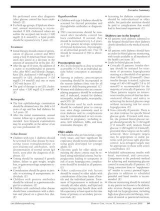 Executive Summary

    ﬁle performed soon after diagnosis          Hypothyroidism                                 ●   Screening for diabetes complications
    (after glucose control has been estab-      ● Children with type 1 diabetes should be          should be individualized in older
    lished). (E)                                  screened for thyroid peroxidase and              adults, but particular attention should
●   For both age-groups, if lipids are abnor-                                                      be paid to complications that would
                                                  thyroglobulin antibodies at diagnosis.
    mal, annual monitoring is recom-              (E)                                              lead to functional impairment. (E)
    mended. If LDL cholesterol values are       ● TSH concentrations should be mea-
    within the accepted risk levels ( 100         sured after metabolic control has            Diabetes care in the hospital
    mg/dl [2.6 mmol/l]), a lipid proﬁle           been established. If normal, they            ● All patients with diabetes admitted to
    should be repeated every 5 years. (E)         should be rechecked every 1–2 years,           the hospital should have their diabetes
                                                  or if the patient develops symptoms            clearly identiﬁed in the medical record.
Treatment                                         of thyroid dysfunction, thyromegaly,           (E)
● Initial therapy should consist of optimi-       or an abnormal growth rate. Free T4          ● All patients with diabetes should have
  zation of glucose control and MNT               should be measured if TSH is abnor-            an order for blood glucose monitoring,
  using a Step II American Heart Associ-          mal. (E)                                       with results available to all members of
  ation diet aimed at a decrease in the                                                          the health care team. (E)
  amount of saturated fat in the diet. (E)      Preconception care                             ● Goals for blood glucose levels:
● After the age of 10 years, the addition of    ● A1C levels should be as close to normal        ● Critically ill patients: Insulin ther-
  a statin is recommended in patients             as possible ( 7%) in an individual pa-            apy should be initiated for treat-
  who, after MNT and lifestyle changes,           tient before conception is attempted.             ment of persistent hyperglycemia
  have LDL cholesterol 160 mg/dl (4.1             (B)                                               starting at a threshold of no greater
  mmol/l) or LDL cholesterol 130                ● Starting at puberty, preconception                than 180 mg/dl (10 mmol/l). Once
  mg/dl (3.4 mmol/l) and one or more              counseling should be incorporated in              insulin therapy is started, a glucose
  CVD risk factors. (E)                           the routine diabetes clinic visit for all         range of 140 –180 mg/dl (7.8 to 10
● The goal of therapy is an LDL choles-           women of child-bearing potential. (C)             mmol/l) is recommended for the
  terol value 100 mg/dl (2.6 mmol/l).           ● Women with diabetes who are contem-               majority of critically ill patients. (A)
  (E)                                             plating pregnancy should be evaluated             These patients require an intrave-
                                                  and, if indicated, treated for diabetic           nous insulin protocol that has dem-
Retinopathy                                       retinopathy, nephropathy, neuropathy,             onstrated efﬁcacy and safety in
                                                  and CVD. (E)                                      achieving the desired glucose range
● The ﬁrst ophthalmologic examination
                                                ● Medications used by such women                    without increasing risk for severe
  should be obtained once the child is 10         should be evaluated prior to concep-              hypoglycemia. (E)
  years of age and has had diabetes for           tion, since drugs commonly used to             ● Non– critically ill patients: There is
  3–5 years. (E)                                  treat diabetes and its complications             no clear evidence for speciﬁc blood
● After the initial examination, annual
                                                  may be contraindicated or not recom-             glucose goals. If treated with insu-
  routine follow-up is generally recom-           mended in pregnancy, including st-               lin, the premeal blood glucose tar-
  mended. Less frequent examinations              atins, ACE inhibitors, ARBs, and most            get should generally be 140 mg/dl
  may be acceptable on the advice of an           noninsulin therapies. (E)                        (7.8 mmol/l) with random blood
  eye care professional. (E)                                                                       glucose 180 mg/dl (10.0 mmol/l),
                                                Older adults                                       provided these targets can be safely
Celiac disease                                  ● Older adults who are functional, cogni-          achieved. More stringent targets
● Children with type 1 diabetes should            tively intact, and have signiﬁcant life          may be appropriate in stable pa-
  be screened for celiac disease by mea-          expectancy should receive diabetes care          tients with previous tight glycemic
  suring tissue transglutaminase or               using goals developed for younger                control. Less stringent targets may
  anti-endomysial antibodies, with                adults. (E)                                      be appropriate in those with severe
  documentation of normal serum IgA             ● Glycemic goals for older adults not              comorbidites. (E)
  levels, soon after the diagnosis of di-         meeting the above criteria may be re-        ● Scheduled subcutaneous insulin with
  abetes. (E)                                     laxed using individual criteria, but hy-       basal, nutritional, and correction.
● Testing should be repeated if growth            perglycemia leading to symptoms or             Components is the preferred method
  failure, failure to gain weight, weight         risk of acute hyperglycemic complica-          for achieving and maintaining glucose
  loss, or gastroenterologic symptoms oc-         tions should be avoided in all patients.       control in noncritically ill patients. (C)
  cur. (E)                                        (E)                                            Using correction dose or “supplemen-
● Consideration should be given to peri-        ● Other cardiovascular risk factors              tal” insulin to correct premeal hyper-
  odic re-screening of asymptomatic in-           should be treated in older adults with         glycemia in addition to scheduled
  dividuals. (E)                                  consideration of the time frame of ben-        prandial and basal insulin is recom-
● Children with positive antibodies               eﬁt and the individual patient. Treat-         mended. (E)
  should be referred to a gastroenterolo-         ment of hypertension is indicated in         ● Glucose monitoring should be initiated
  gist for evaluation. (E)                        virtually all older adults, and lipid and      in any patient not known to be diabetic
● Children with conﬁrmed celiac disease           aspirin therapy may beneﬁt those with          who receives therapy associated with
  should have consultation with a dieti-          life expectancy at least equal to the time     high risk for hyperglycemia, including
  tian and placed on a gluten-free diet.          frame of primary or secondary preven-          high-dose glucocorticoid therapy, initi-
  (E)                                             tion trials. (E)                               ation of enteral or parenteral nutrition,

care.diabetesjournals.org                                                        DIABETES CARE, VOLUME 33, SUPPLEMENT 1, JANUARY 2010    S9
 