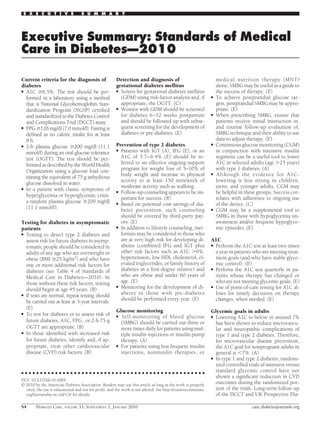 E X E C U T I V E                 S U M M A R Y




Executive Summary: Standards of Medical
Care in Diabetes—2010

Current criteria for the diagnosis of                  Detection and diagnosis of                                 medical nutrition therapy (MNT)
diabetes                                               gestational diabetes mellitus                              alone, SMBG may be useful as a guide to
● A1C     6.5%: The test should be per-                ● Screen for gestational diabetes mellitus                 the success of therapy. (E)
  formed in a laboratory using a method                  (GDM) using risk-factor analysis and, if             ●   To achieve postprandial glucose tar-
  that is National Glycohemoglobin Stan-                 appropriate, the OGTT. (C)                               gets, postprandial SMBG may be appro-
  dardization Program (NGSP) certiﬁed                  ● Women with GDM should be screened                        priate. (E)
  and standardized to the Diabetes Control               for diabetes 6 –12 weeks postpartum                  ●   When prescribing SMBG, ensure that
  and Complications Trial (DCCT) assay.                  and should be followed up with subse-                    patients receive initial instruction in,
● FPG 126 mg/dl (7.0 mmol/l): Fasting is                 quent screening for the development of                   and routine follow-up evaluation of,
  deﬁned as no caloric intake for at least               diabetes or pre-diabetes. (E)                            SMBG technique and their ability to use
  8 h.                                                                                                            data to adjust therapy. (E)
● 2-h plasma glucose                                   Prevention of type 2 diabetes                          ●   Continuous glucose monitoring (CGM)
                          200 mg/dl (11.1
                                                       ● Patients with IGT (A), IFG (E), or an                    in conjunction with intensive insulin
  mmol/l) during an oral glucose tolerance
  test (OGTT): The test should be per-                   A1C of 5.7– 6.4% (E) should be re-                       regimens can be a useful tool to lower
  formed as described by the World Health                ferred to an effective ongoing support                   A1C in selected adults (age 25 years)
  Organization using a glucose load con-                 program for weight loss of 5–10% of                      with type 1 diabetes. (A)
                                                         body weight and increase in physical                 ●    Although the evidence for A1C-
  taining the equivalent of 75 g anhydrous
                                                         activity to at least 150 min/week of                     lowering is less strong in children,
  glucose dissolved in water.
● In a patient with classic symptoms of
                                                         moderate activity such as walking.                       teens, and younger adults, CGM may
                                                       ● Follow-up counseling appears to be im-                   be helpful in these groups. Success cor-
  hyperglycemia or hyperglycemic crisis:
                                                         portant for success. (B)                                 relates with adherence to ongoing use
  a random plasma glucose 200 mg/dl                    ● Based on potential cost savings of dia-                  of the device. (C)
  (11.1 mmol/l).                                         betes prevention, such counseling                    ●   CGM may be a supplemental tool to
                                                         should be covered by third-party pay-                    SMBG in those with hypoglycemia un-
Testing for diabetes in asymptomatic                     ors. (E)                                                 awareness and/or frequent hypoglyce-
patients                                               ● In addition to lifestyle counseling, met-                mic episodes. (E)
● Testing to detect type 2 diabetes and                  formin may be considered in those who
  assess risk for future diabetes in asymp-              are at very high risk for developing di-             A1C
  tomatic people should be considered in                 abetes (combined IFG and IGT plus                    ● Perform the A1C test at least two times
  adults of any age who are overweight or                other risk factors such as A1C 6%,                     a year in patients who are meeting treat-
  obese (BMI 25 kg/m2) and who have                      hypertension, low HDL cholesterol, el-                 ment goals (and who have stable glyce-
  one or more additional risk factors for                evated triglycerides, or family history of             mic control). (E)
                                                         diabetes in a ﬁrst-degree relative) and              ● Perform the A1C test quarterly in pa-
  diabetes (see Table 4 of Standards of
  Medical Care in Diabetes—2010). In                     who are obese and under 60 years of                    tients whose therapy has changed or
  those without these risk factors, testing              age. (E)                                               who are not meeting glycemic goals. (E)
                                                       ● Monitoring for the development of di-                ● Use of point-of-care testing for A1C al-
  should begin at age 45 years. (B)
● If tests are normal, repeat testing should
                                                         abetes in those with pre-diabetes                      lows for timely decisions on therapy
                                                         should be performed every year. (E)                    changes, when needed. (E)
  be carried out at least at 3-year intervals.
  (E)
                                                       Glucose monitoring                                     Glycemic goals in adults
● To test for diabetes or to assess risk of
                                                       ● Self-monitoring of blood glucose                     ● Lowering A1C to below or around 7%
  future diabetes, A1C, FPG , or 2-h 75-g                (SMBG) should be carried out three or                  has been shown to reduce microvascu-
  OGTT are appropriate. (B)                              more times daily for patients using mul-               lar and neuropathic complications of
● In those identiﬁed with increased risk                 tiple insulin injections or insulin pump               type 1 and type 2 diabetes. Therefore,
  for future diabetes, identify and, if ap-              therapy. (A)                                           for microvascular disease prevention,
  propriate, treat other cardiovascular                ● For patients using less frequent insulin               the A1C goal for nonpregnant adults in
  disease (CVD) risk factors. (B)                        injections, noninsulin therapies, or                   general is 7%. (A)
                                                                                                              ● In type 1 and type 2 diabetes, random-
                                                                                                                ized controlled trials of intensive versus
● ● ● ● ● ● ● ● ● ● ● ● ● ● ● ● ● ● ● ● ● ● ● ● ● ● ● ● ● ● ● ● ● ● ● ● ● ● ● ● ● ● ● ● ● ● ● ● ●
                                                                                                                standard glycemic control have not
                                                                                                                shown a signiﬁcant reduction in CVD
DOI: 10.2337/dc10-S004
© 2010 by the American Diabetes Association. Readers may use this article as long as the work is properly       outcomes during the randomized por-
  cited, the use is educational and not for proﬁt, and the work is not altered. See http://creativecommons.     tion of the trials. Long-term follow-up
  org/licenses/by-nc-nd/3.0/ for details.                                                                       of the DCCT and UK Prospective Dia-

S4      DIABETES CARE, VOLUME 33, SUPPLEMENT 1, JANUARY 2010                                                                       care.diabetesjournals.org
 