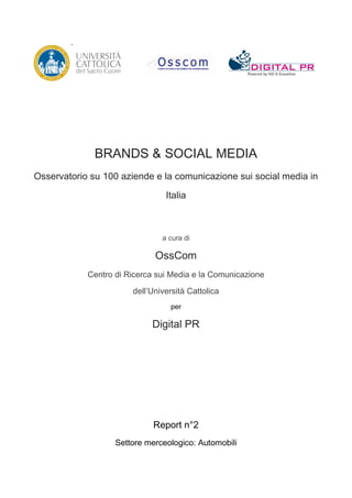 ione




                BRANDS & SOCIAL MEDIA
Osservatorio su 100 aziende e la comunicazione sui social media in

                                   Italia



                                  a cura di

                                OssCom
               Centro di Ricerca sui Media e la Comunicazione
                          dell’Università Cattolica
                                    per

                               Digital PR




                                Report n°2
                      Settore merceologico: Automobili
 