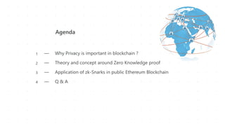 Agenda
― Why Privacy is important in blockchain ?
― Theory and concept around Zero Knowledge proof
― Application of zk-Sna...