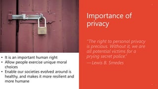 Importance of
privacy
3
• It is an important human right
• Allow people exercise unique moral
choices
• Enable our societi...