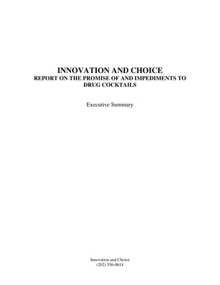 INNOVATION AND CHOICE
REPORT ON THE PROMISE OF AND IMPEDIMENTS TO
              DRUG COCKTAILS


              Executive Summary




               Innovation and Choice
                  (202) 556-0614
 