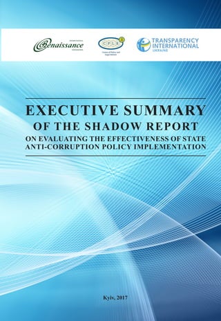 Kyiv, 2017
EXECUTIVE SUMMARY
OF THE SHADOW REPORT
ON EVALUATING THE EFFECTIVENESS OF STATE
ANTI-CORRUPTION POLICY IMPLEMENTATION
 