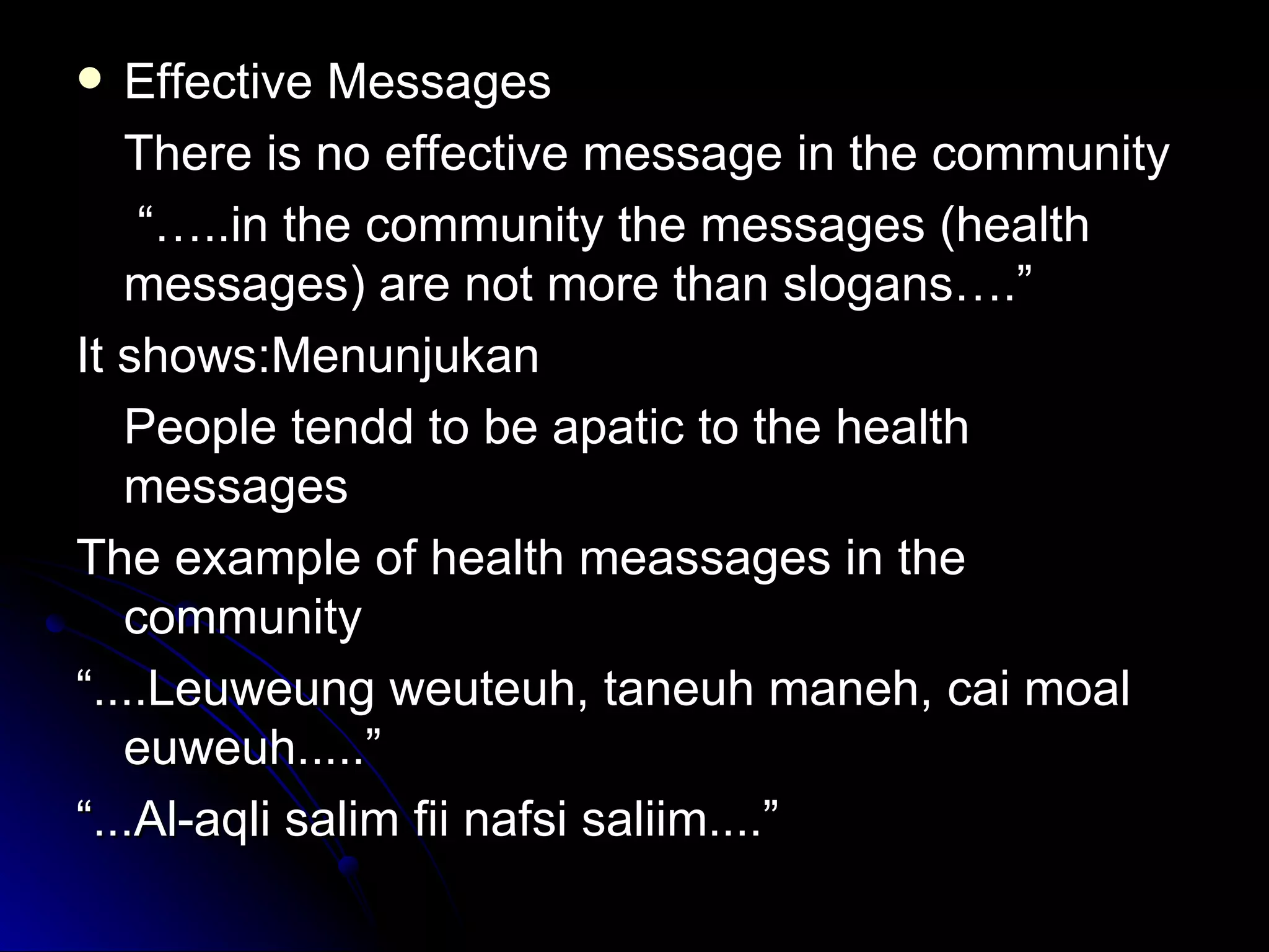  Effective Messages
   There is no effective message in the community
    “…..in the community the messages (health
   messages) are not more than slogans….”
It shows:Menunjukan
   People tendd to be apatic to the health
   messages
The example of health meassages in the
   community
“....Leuweung weuteuh, taneuh maneh, cai moal
   euweuh.....”
“...Al-aqli salim fii nafsi saliim....”
 