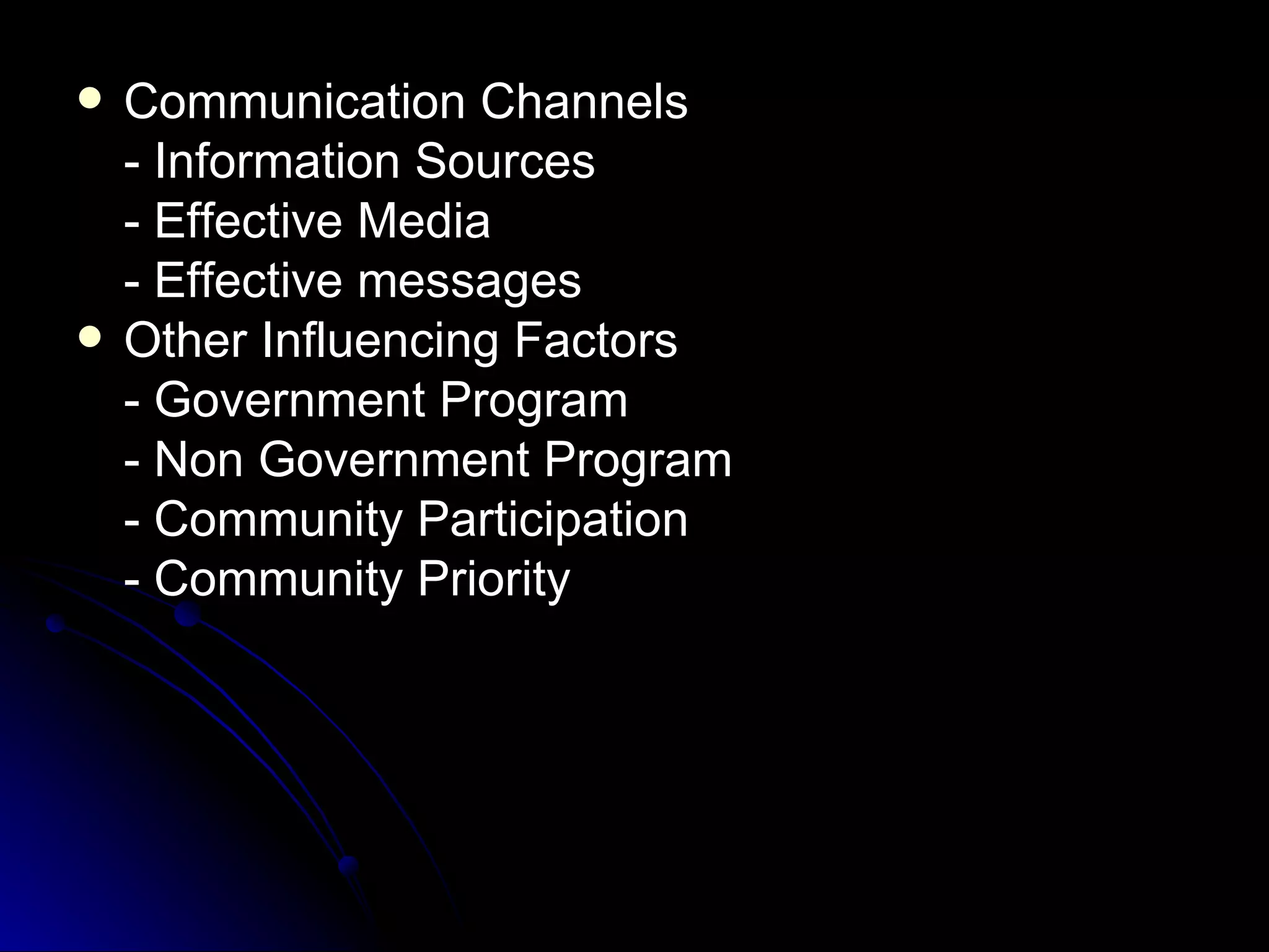    Communication Channels
    - Information Sources
    - Effective Media
    - Effective messages
   Other Influencing Factors
    - Government Program
    - Non Government Program
    - Community Participation
    - Community Priority
 