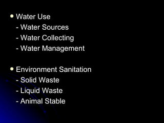    Water Use
    - Water Sources
    - Water Collecting
    - Water Management

   Environment Sanitation
    - Solid Waste
    - Liquid Waste
    - Animal Stable
 