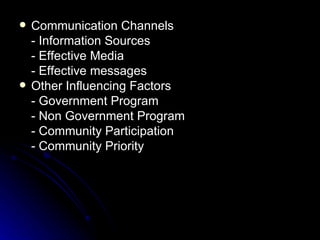    Communication Channels
    - Information Sources
    - Effective Media
    - Effective messages
   Other Influencing Factors
    - Government Program
    - Non Government Program
    - Community Participation
    - Community Priority
 
