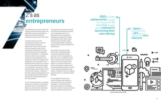 15
55%of 50,000
adolescentssurveyed
by Universum in 45
countries showed
having interest in
launching their
own startup
In Spainthe
percentage is lower
at 39%, but it still
continues to be very
relevant
14
The preference for autonomy within the
working environment has brought many
millennials to become entrepreneurs
before even having their first job,
something that we can see in their heirs..
The report carried out by the
International consultant Universum
on the attitudes and working
preferences of high school students
seems to endorse the idea that the
entrepreneur phenomenon will reach
new dimensions with the progressive
entrance of Generation Z. It is expected
that the number of new companies
created by young entrepreneurs will
increase as a result of the appeal for self-
employment versus paid work. 55% of
50,000 students surveyed by Universum
in 45 countries showed having interest
in launching their own startup. In Spain
the percentage is lower at 39%, but it still
continues to be relevant. It breaks the
dichotomy between administrations and
big multinationals that traditionally has
governed the working preferences of
the most prepared.
In terms of the motivations to undertake,
earning a lot of money is at the highest
along with other non materialistic, like
being your own boss and contributing
better to the environment. They are
now beginning to become consumers
of some of the initiatives born recently
in the collaborative economy, a
phenomenon that this generation
understands, supports and accepts
as something normal. Many of their
members will be gradually adding
to this emerging reality, no longer as
users but also as service providers and
entrepreneurs.
Very related to the opportunities
that bind the collaborative digital
environments would be the gig
economy, in which new generations
play main roles. This reflects the jump
from an economy where working for
others or for just one employer was
stable, to an economy where work
tends to be temporary, freelance and
for several employers along your career.
These changes will generate a large
network of freelance work that, together,
will allow society to undertake powerful
initiatives.
The consequence of this is that
many Z’s will get used to taking on
new projects more than working for
employers. This will provide them
with greater autonomy and freedom.
However, it will also increase uncertainty
and risk of falling into job insecurity.
Z’s as
entrepreneurs
 