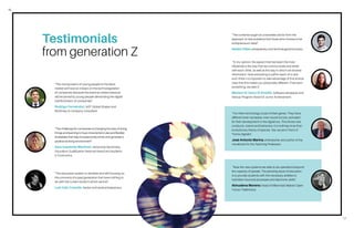 16
17
Testimonials
from generation Z
“The challenge for companies is changing the way of doing
things and learning to have more lenient rules and flexible
timetables that help increase productivity and generate a
positive working environment”.
Sara Izquierdo Martínez, Advanced Secondary
Education Qualification National Award and students
in Economics
“The incorporation of young people to the labor
market will have an impact on the technologization
of companies because the external market pressure
will be joined by young people demanding the digital
transformation of companies”.
Rodrigo Fernández, WEF Global Shaper and
McKinsey & Company consultant.
“The education system is obsolete and still focusing on
the concerns of a past generation that have nothing to
do with the current world in which we live”.
Luis Iván Cuende, hacker and serial entrepreneur.
“In my opinion, the aspect that has been the most
influential is the way that we communicate and relate
with each other, as well as the way in which we browse
information. Now everything is within reach of a click
and I think it is important to take advantage of this and be
clear that this makes our personality different. If we want
something, we take it”.
Meriem El Yamri El Khatibi, Software developer and
Startup Program Award of Junior Achievement.
“Now the new systems are able to do operations beyond
the capacity of people. The pending issue of education
is to provide students with the necessary abilities to
hybridize neuronal processes and electronic skills”.
Almudena Moreno, head of Millennials Makers Open
Future (Telefónica).
“The contents taught at universities are far from the
approach to real problems that those who choose to be
entrepreneurs need”.
Nestor Palao, entrepreneur and technological innovator.
“For them technology is part of their genes. They have
different brain synapses, new neural circuits, activated
for their development in the digital era. This drives new
conducts, visions and behaviors. It is nothing more than
evolutionary theory of species. Yes, we are in front of
“homo digitalis”.
José Antonio Marina, philosopher and author of the
Handbook for the Teaching Profession.
 