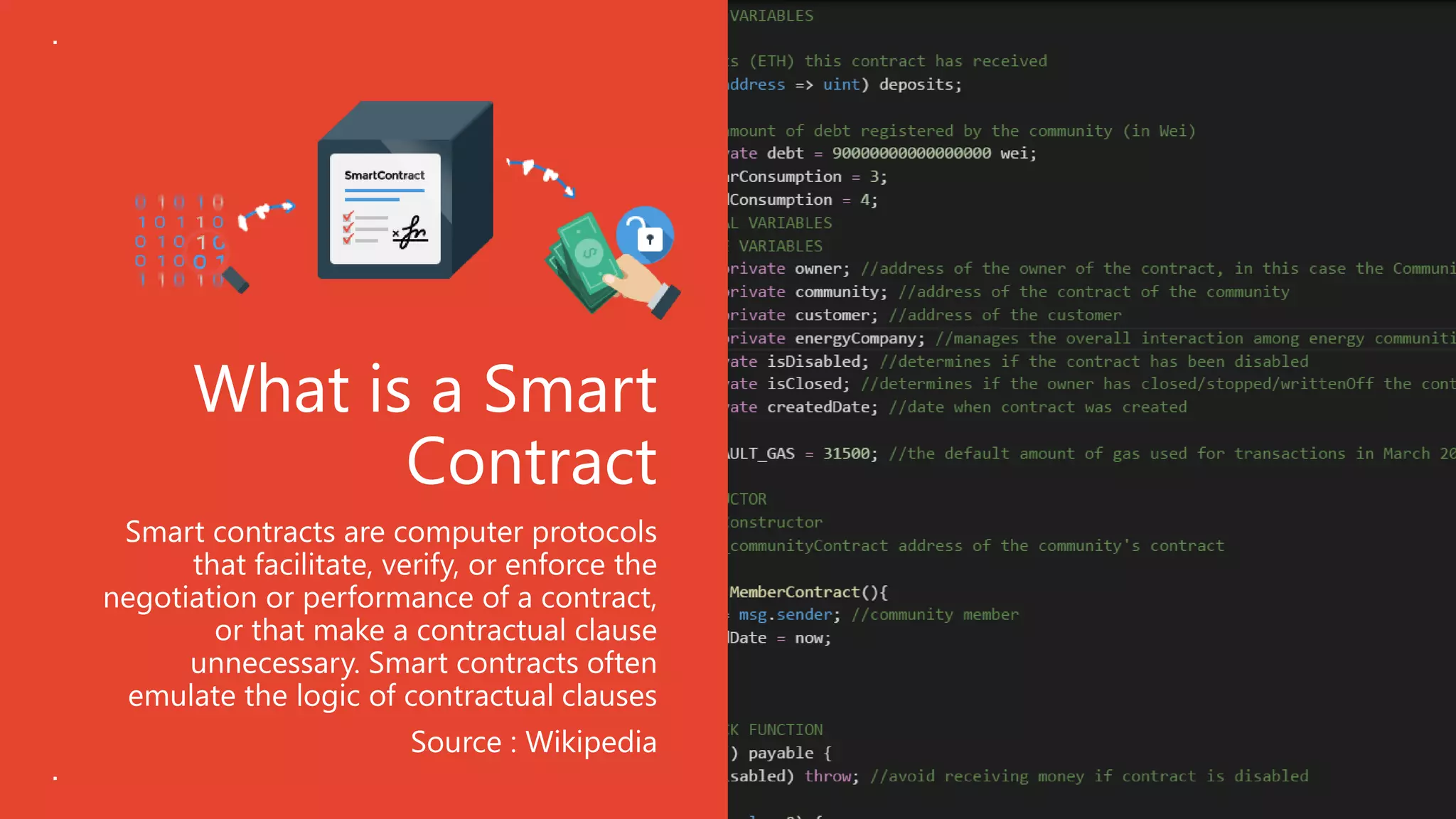 What is a Smart
Contract
Smart contracts are computer protocols
that facilitate, verify, or enforce the
negotiation or performance of a contract,
or that make a contractual clause
unnecessary. Smart contracts often
emulate the logic of contractual clauses
Source : Wikipedia
 