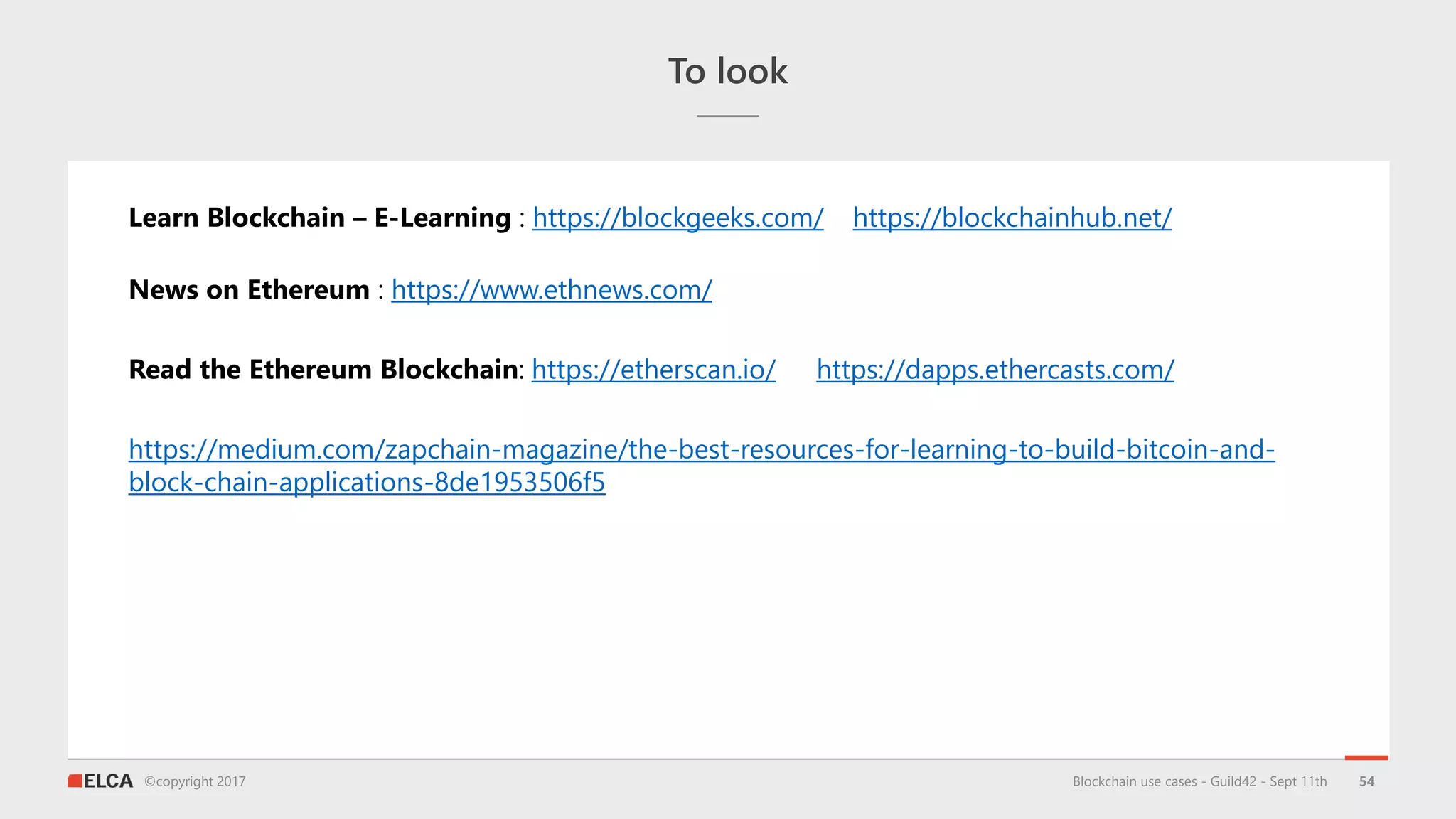 ©copyright 2017
To look
Blockchain use cases - Guild42 - Sept 11th 54
Learn Blockchain – E-Learning : https://blockgeeks.com/
Read the Ethereum Blockchain: https://etherscan.io/
News on Ethereum : https://www.ethnews.com/
https://dapps.ethercasts.com/
https://blockchainhub.net/
https://medium.com/zapchain-magazine/the-best-resources-for-learning-to-build-bitcoin-and-
block-chain-applications-8de1953506f5
 