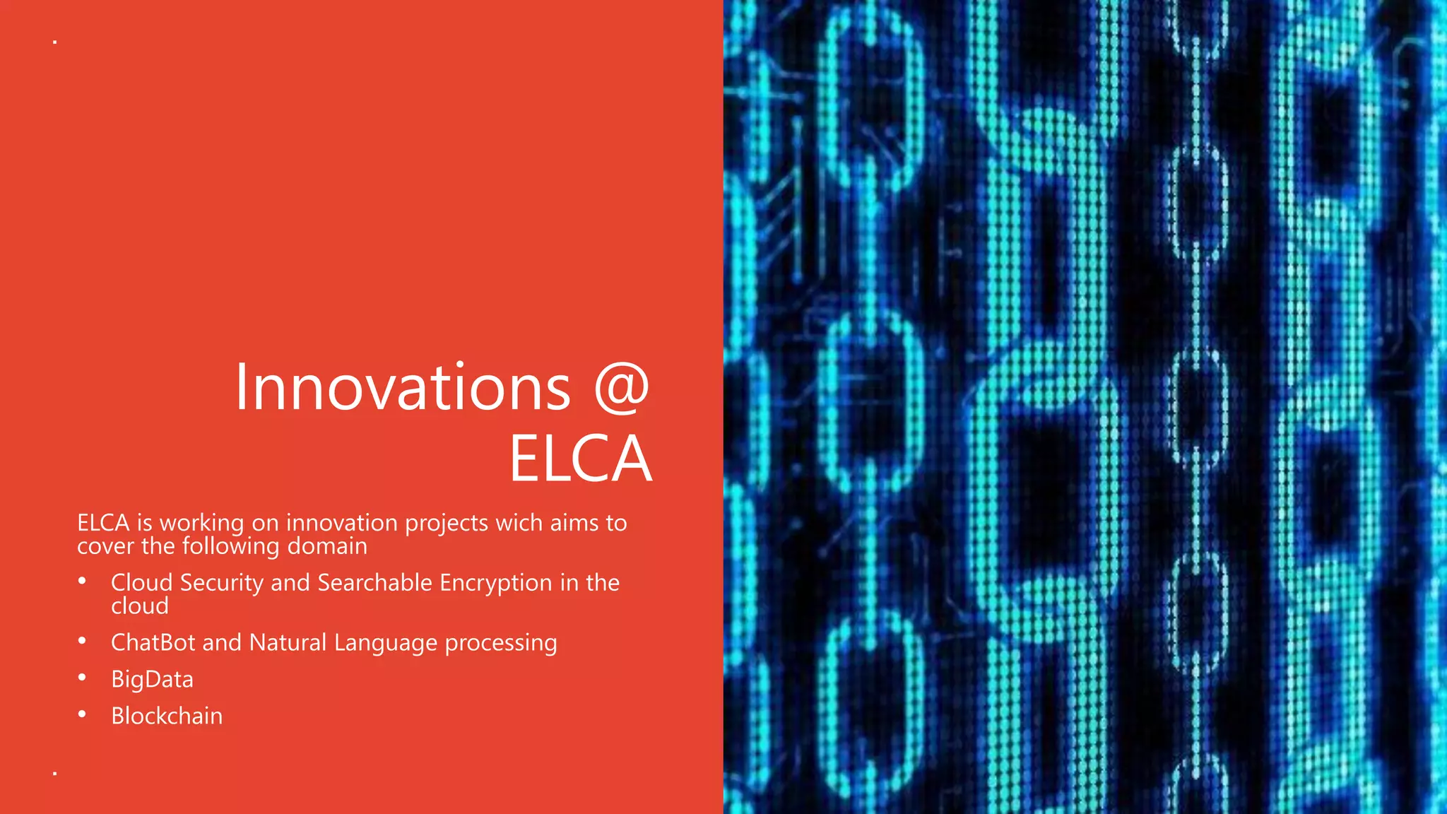 Innovations @
ELCA
ELCA is working on innovation projects wich aims to
cover the following domain
• Cloud Security and Searchable Encryption in the
cloud
• ChatBot and Natural Language processing
• BigData
• Blockchain
 