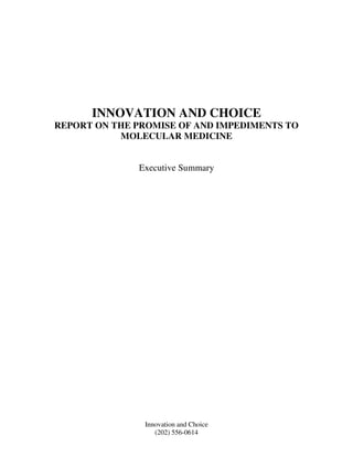 INNOVATION AND CHOICE
REPORT ON THE PROMISE OF AND IMPEDIMENTS TO
           MOLECULAR MEDICINE


              Executive Summary




               Innovation and Choice
                  (202) 556-0614
 