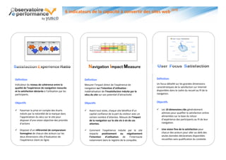 6 indicateurs de la capacité à convertir des sites web (2/2)




                                                               Navigation Impact Measure
                                                                 e-Merchandising Barometer


Définition                                                 Définition                                             Définition
Indicateur du niveau de cohérence entre la                 Mesurer l’impact direct de l’expérience de             Un focus détaillé sur les grandes dimensions
qualité de l’expérience de navigation mesurée              navigation sur l’intention d’utilisation :             caractéristiques de la satisfaction sur Internet
et la satisfaction déclarée à l’utilisation par les        matérialisation de l’insatisfaction induite par le     disponibles dans le cadre du recueil au fil de la
participants.                                              vécu du site sur son potentiel d’attractivité.         navigation.


Objectifs                                                  Objectifs                                              Objectifs

   Favoriser la prise en compte des écarts                   Avant tout visite, chaque site bénéfice d’un          Les 10 dimensions clés généralement
    induits par la notoriété de la marque dans                 capital confiance de la part du visiteur avec un       admises pour qualifier la satisfaction online
    l’appréciation du vécu sur le site pour                    certain nombre d’attentes. Mesure de l’impact          alimentées sur la base du retour
    disposer d’une vision objective des priorités              de la navigation sur le site vis à vis de ces          d’expérience des participants au fil de leur
    d’actions                                                  attentes.                                              navigation.

   Disposer d’un référentiel de comparaison                  Comment l’expérience induite par le site              Une vision fine de la satisfaction pour
    homogène de chacun des acteurs sur les                     impacte positivement ou négativement                   chacun des acteurs pour aller au-delà des
    deux dimensions clés d’évaluation de                       l’intention d’utilisation    de     l’internaute       seules données déclaratives disponibles
    l’expérience client en ligne.                              notamment dans le registre de la conquête.             recueillies sans qualification du contexte.
 