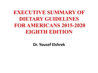 EXECUTIVE SUMMARY OF
DIETARY GUIDELINES
FOR AMERICANS 2015-2020
EIGHTH EDITION
Dr. Yousef Elshrek
 