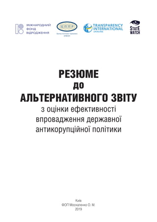 Київ
ФОП Москаленко О. М.
2019
РЕЗЮМЕ
до
АЛЬТЕРНАТИВНОГО ЗВІТУ
з оцінки ефективності
впровадження державної
антикорупційної політики
 