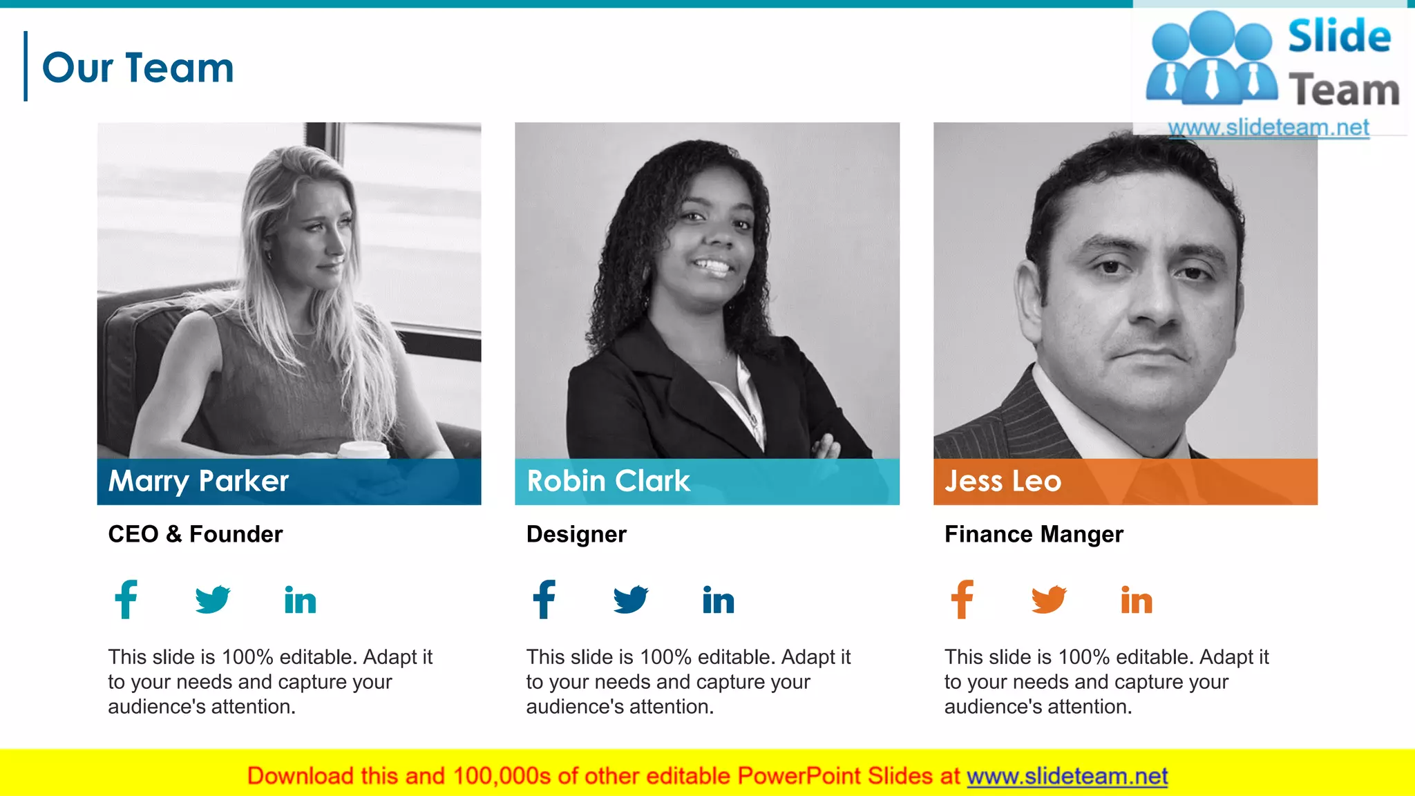 Our Team
17
Marry Parker
CEO & Founder
This slide is 100% editable. Adapt it
to your needs and capture your
audience's attention.
Robin Clark
Designer
This slide is 100% editable. Adapt it
to your needs and capture your
audience's attention.
Jess Leo
Finance Manger
This slide is 100% editable. Adapt it
to your needs and capture your
audience's attention.
 