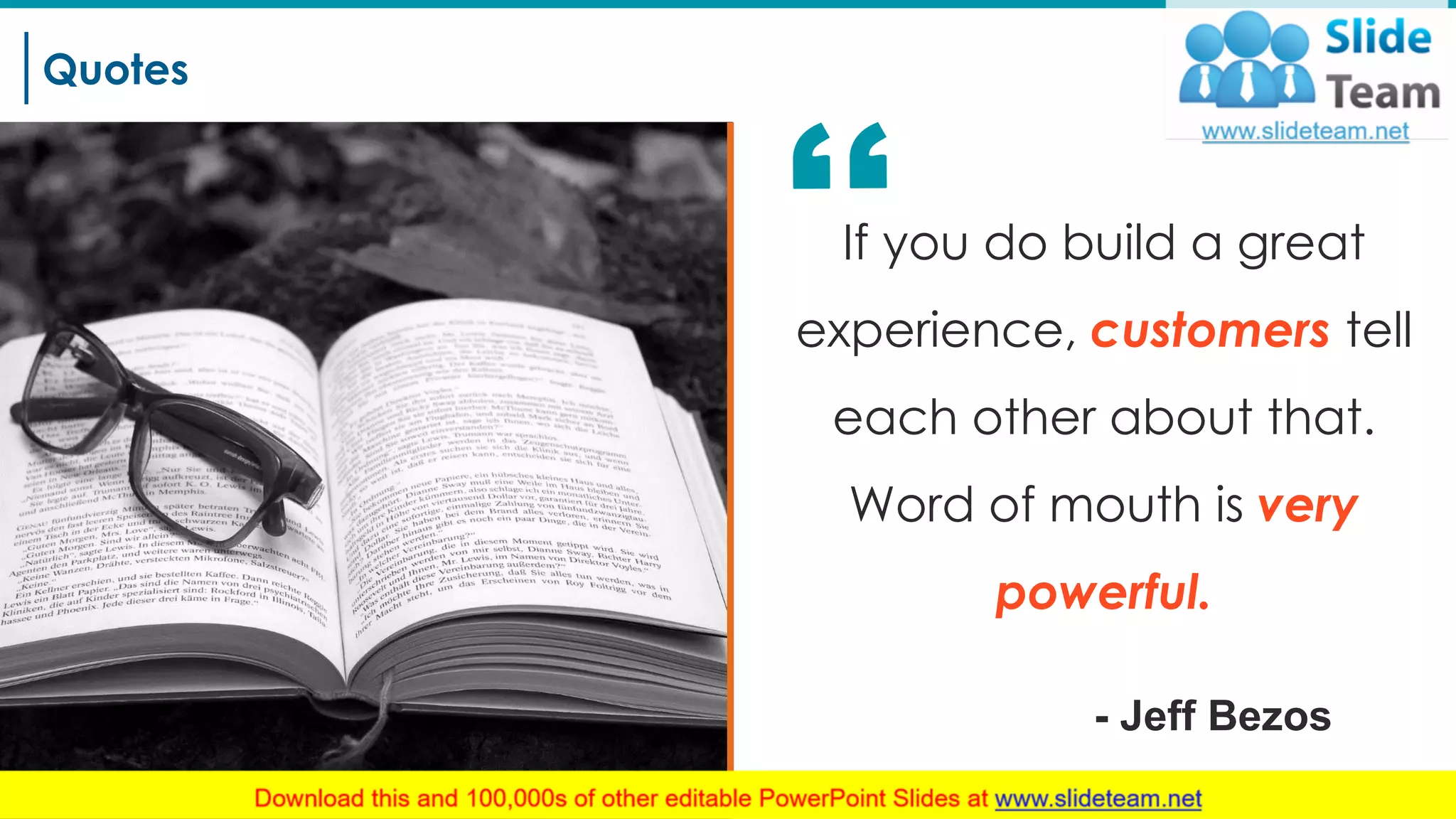 Quotes
21
If you do build a great
experience, customers tell
each other about that.
Word of mouth is very
powerful.
- Jeff Bezos
 