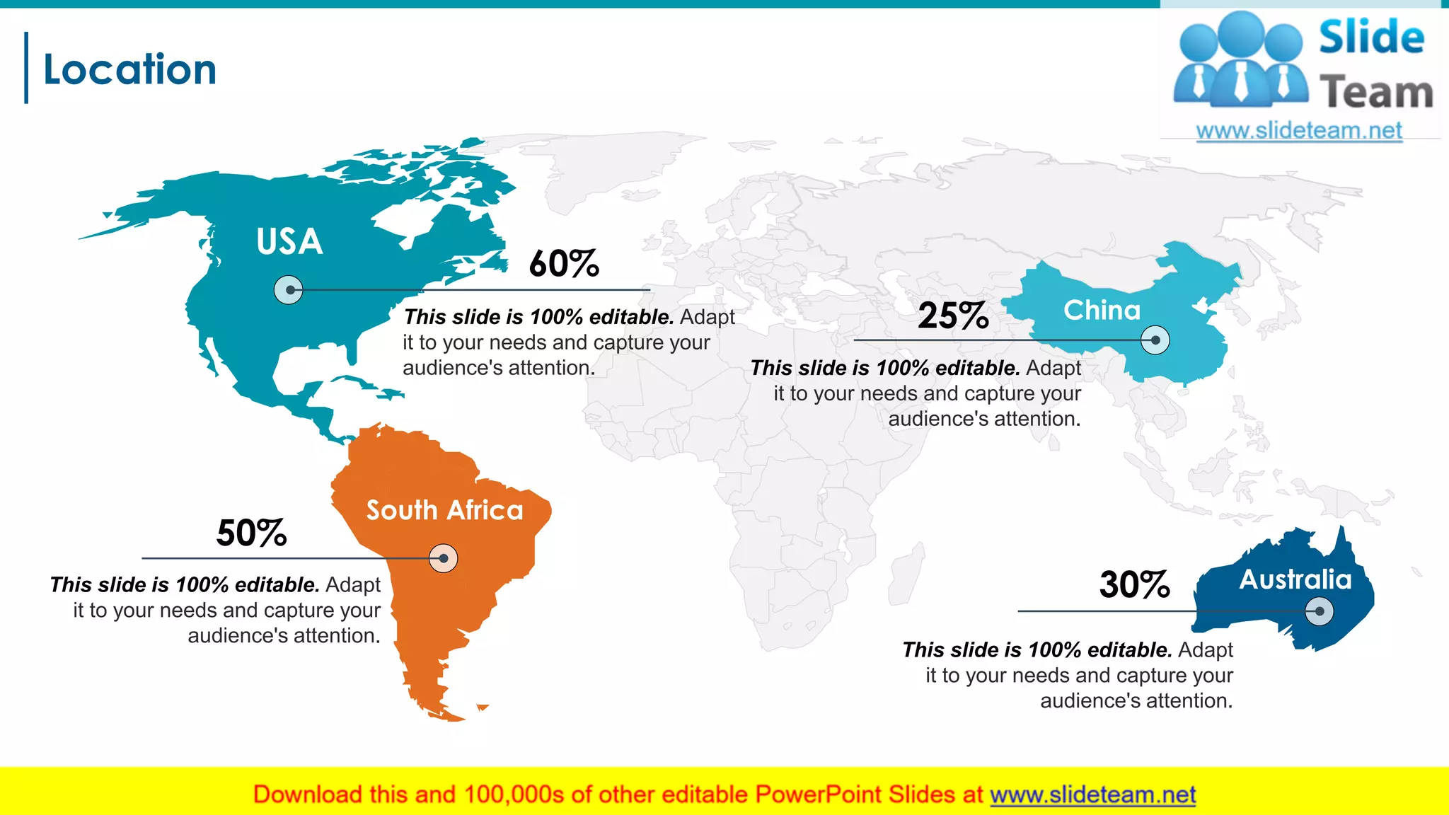 Location
24
This slide is 100% editable. Adapt
it to your needs and capture your
audience's attention.
Australia
This slide is 100% editable. Adapt
it to your needs and capture your
audience's attention.
ChinaThis slide is 100% editable. Adapt
it to your needs and capture your
audience's attention.
USA
60%
50%
30%
25%
This slide is 100% editable. Adapt
it to your needs and capture your
audience's attention.
South Africa
 