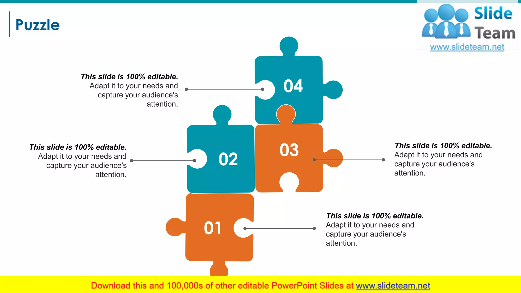 Puzzle
25
01
02
04
03 This slide is 100% editable.
Adapt it to your needs and
capture your audience's
attention.
This slide is 100% editable.
Adapt it to your needs and
capture your audience's
attention.
This slide is 100% editable.
Adapt it to your needs and
capture your audience's
attention.
This slide is 100% editable.
Adapt it to your needs and
capture your audience's
attention.
 