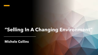 “Selling In A Changing Environment”
Michele Collins
 
