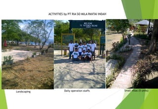 ACTIVITIES by PT RIA SO MILA PANTAI INDAH
Landscaping Daily operation staffs Small villas (5 units)
 