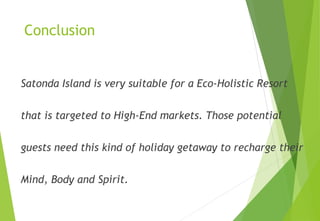 Conclusion
Satonda Island is very suitable for a Eco-Holistic Resort
that is targeted to High-End markets. Those potential
guests need this kind of holiday getaway to recharge their
Mind, Body and Spirit.
 