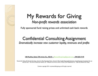 108 Pacifica, Suite 270, Irvine Ca., 92618 - Rewardforgiving@gmail.com - 949-683-7170 

Rewards for Giving, My Rewards for Giving, America's Most Rewarding Prizes, ,America’s Most Socially Responsible Businesses, Social Processing Consultants, Pay any
           way you want – Get all the rewards you deserve, 4G - Rewards are service marks of Smart Card Professional, LLC. - DBA My Rewards for Giving.


                                            Content copyright 2011, myrewardsforgiving.com All rights reserved
 