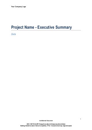 Your Company Logo




Project Name - Executive Summary
Date




                                                                                                         1
                                            Confidential Document

                     2010 © ISCTE-IUL MIT-Portugal Innovation & Entrepreneurship Initiative
          Building Global Innovators Venture Competition, 4th Ed – Executive Summary original template
 