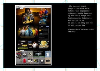 _the master brand
plays a network role,
making the experience
coherent while freeing
up the main stage for
Performance, Originals
and Style to be
as great as they can be
on any given day
SCREENSHOTS SHOWING PAGE
VARIETY
 
