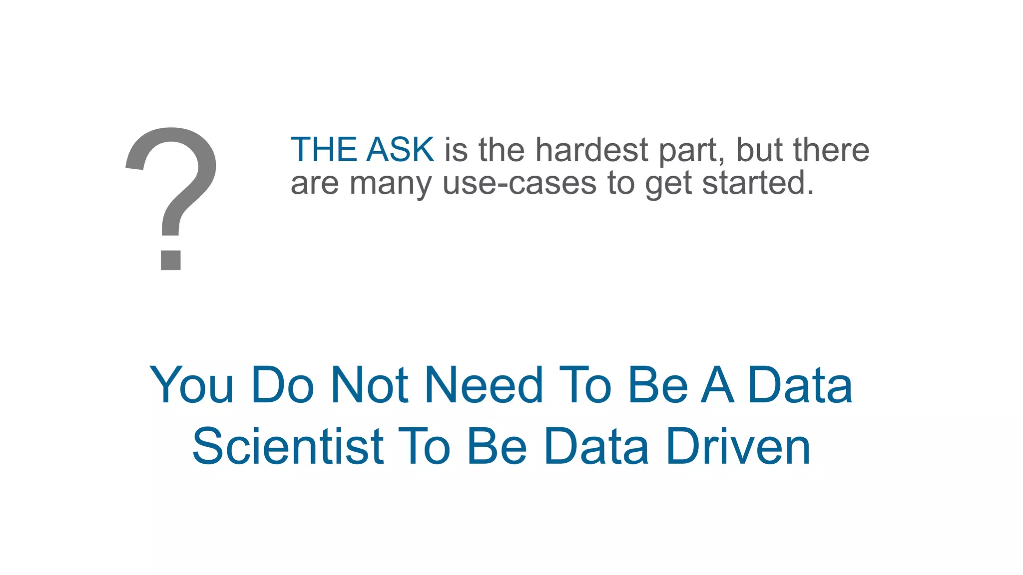 THE ASK is the hardest part, but there
are many use-cases to get started.
You Do Not Need To Be A Data
Scientist To Be Data Driven
 