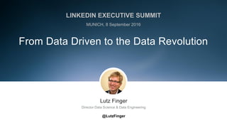 ​Lutz Finger
​Director Data Science & Data Engineering
​@LutzFinger
From Data Driven to the Data Revolution
LINKEDIN EXECUTIVE SUMMIT
MUNICH, 8 September 2016
 
