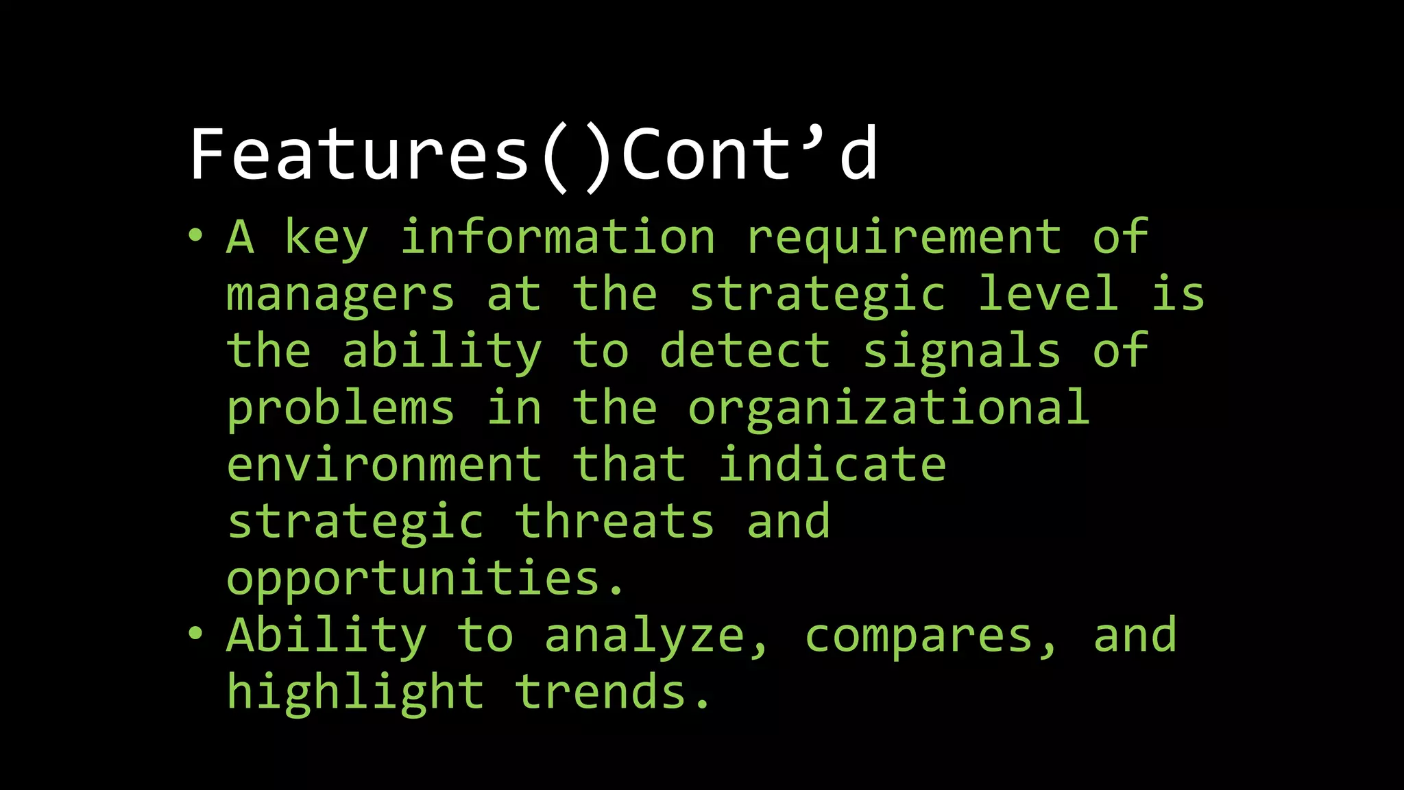• A key information requirement of
managers at the strategic level is
the ability to detect signals of
problems in the organizational
environment that indicate
strategic threats and
opportunities.
• Ability to analyze, compares, and
highlight trends.
Features()Cont’d
 