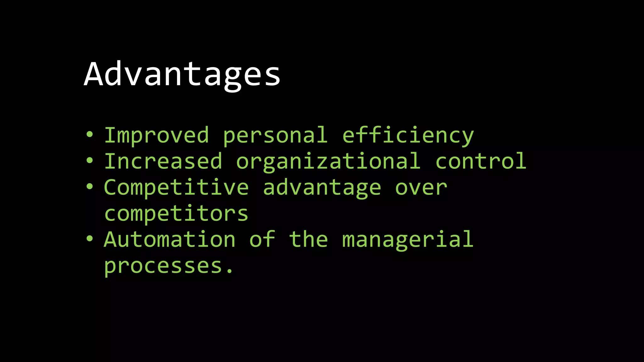 Advantages
• Improved personal efficiency
• Increased organizational control
• Competitive advantage over
competitors
• Automation of the managerial
processes.
 