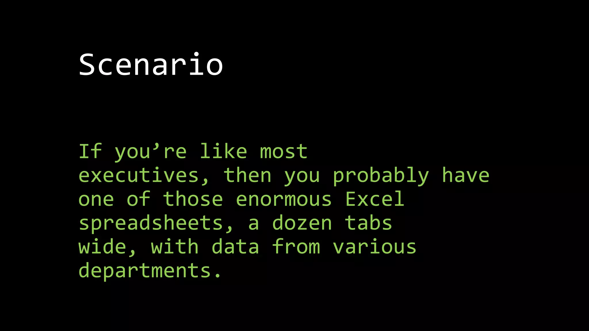 Scenario
If you’re like most
executives, then you probably have
one of those enormous Excel
spreadsheets, a dozen tabs
wide, with data from various
departments.
 
