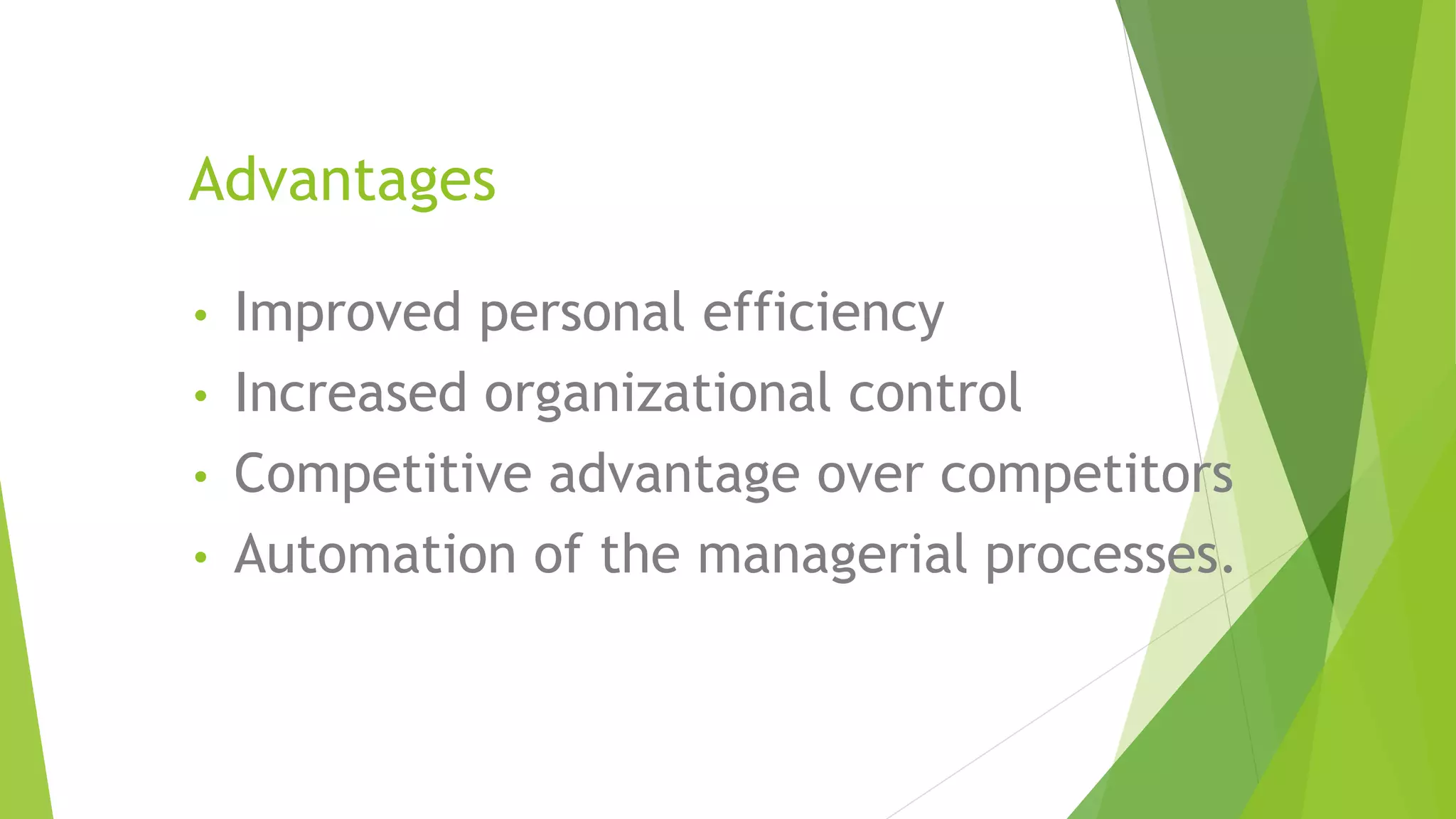 Advantages
• Improved personal efficiency
• Increased organizational control
• Competitive advantage over competitors
• Automation of the managerial processes.
 
