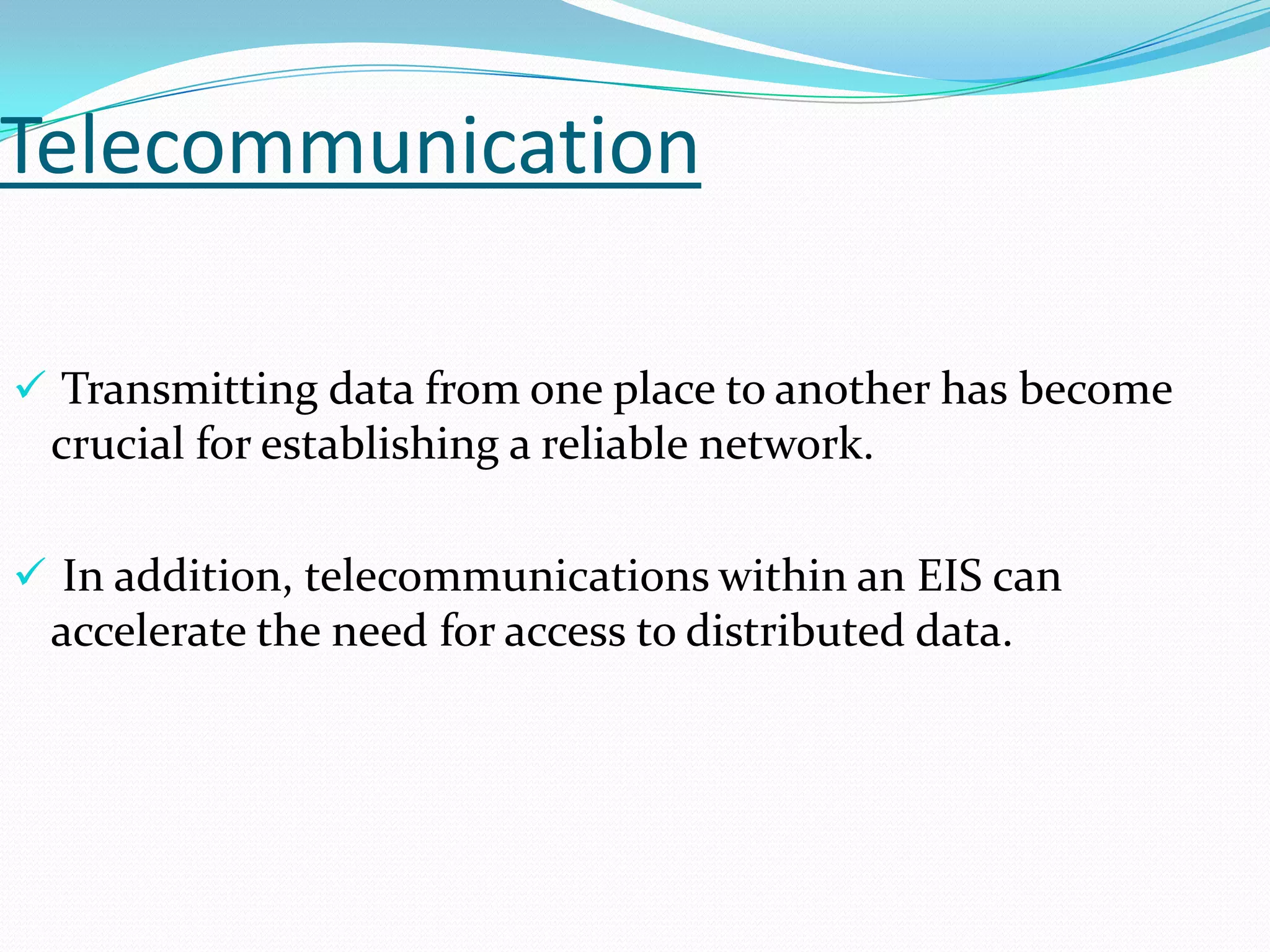 Telecommunication
 Transmitting data from one place to another has become

crucial for establishing a reliable network.
 In addition, telecommunications within an EIS can

accelerate the need for access to distributed data.

 