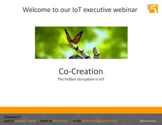 Room 5 Proprietary
Co-Creation
The hidden disruption in IoT
Questions?
post in question panel tweet to #room5iot email karen.mills@room5.com
Welcome to our IoT executive webinar
 