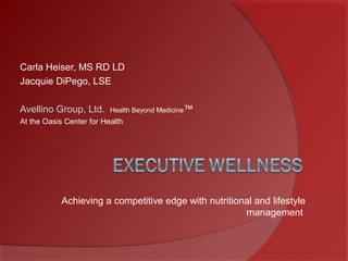 Carla Heiser, MS RD LD
Jacquie DiPego, LSE
Avellino Group, Ltd. Health Beyond Medicine™
At the Oasis Center for Health
Achieving a competitive edge with nutritional and lifestyle
management
 