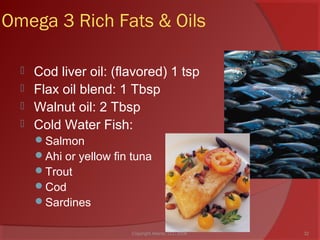 Omega 3 Rich Fats & Oils
 Cod liver oil: (flavored) 1 tsp
 Flax oil blend: 1 Tbsp
 Walnut oil: 2 Tbsp
 Cold Water Fish:
Salmon
Ahi or yellow fin tuna
Trout
Cod
Sardines
32Copyright Ailanto, LLC 2008
 